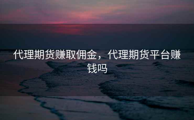 代理期货赚取佣金，代理期货平台赚钱吗