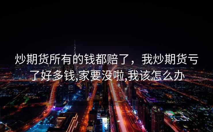 炒期货所有的钱都赔了，我炒期货亏了好多钱,家要没啦,我该怎么办  第2张