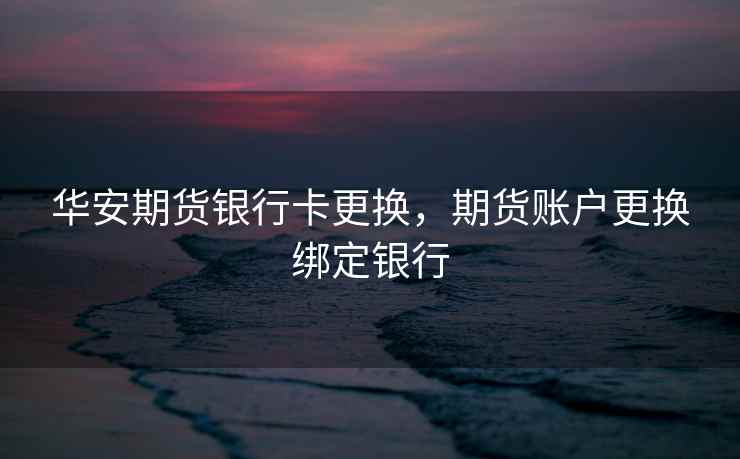 华安期货银行卡更换,期货账户更换绑定银行 第1张 华安期货银行卡更换,期货账户更换绑定银行 第1张