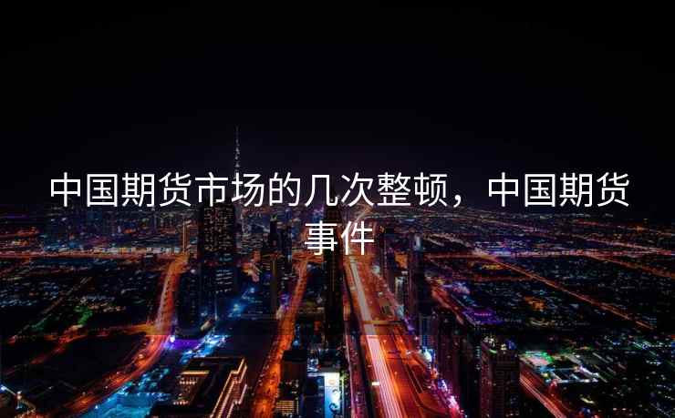 中国期货市场的几次整顿，中国期货事件