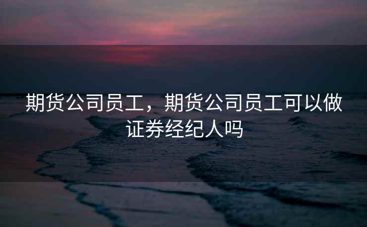 期货公司员工，期货公司员工可以做证券经纪人吗