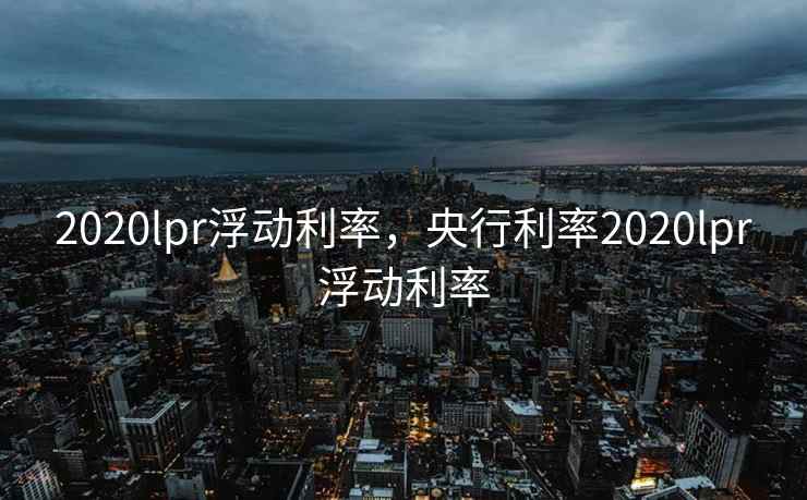 2020lpr浮动利率，央行利率2020lpr浮动利率  第2张