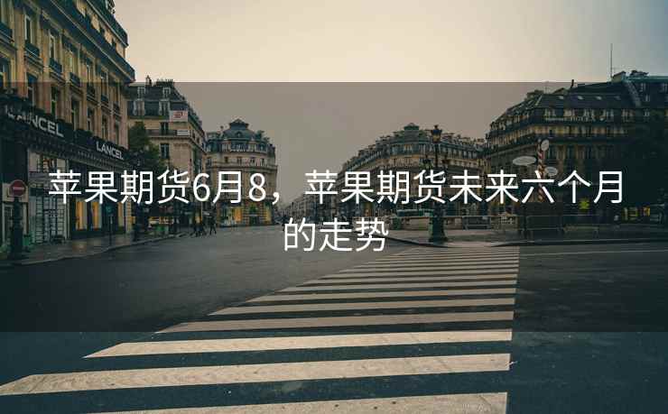 苹果期货6月8，苹果期货未来六个月的走势  第2张