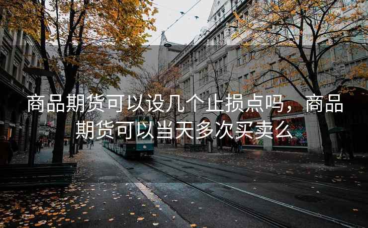 商品期货可以设几个止损点吗，商品期货可以当天多次买卖么