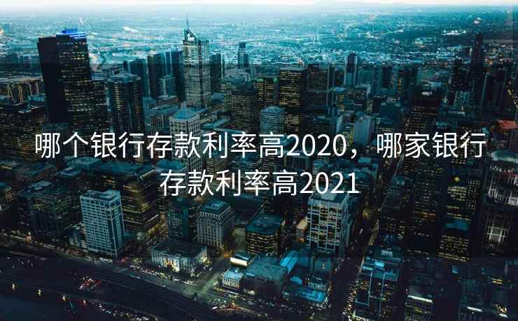 哪个银行存款利率高2020，哪家银行存款利率高2021