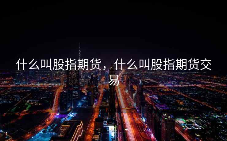 什么叫股指期货,什么叫股指期货交易 第1张 什么叫股指期货,什么叫股指期货交易 第1张