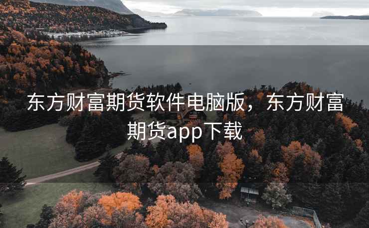 东方财富期货软件电脑版，东方财富期货app下载