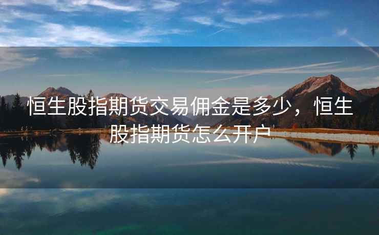恒生股指期货交易佣金是多少，恒生股指期货怎么开户