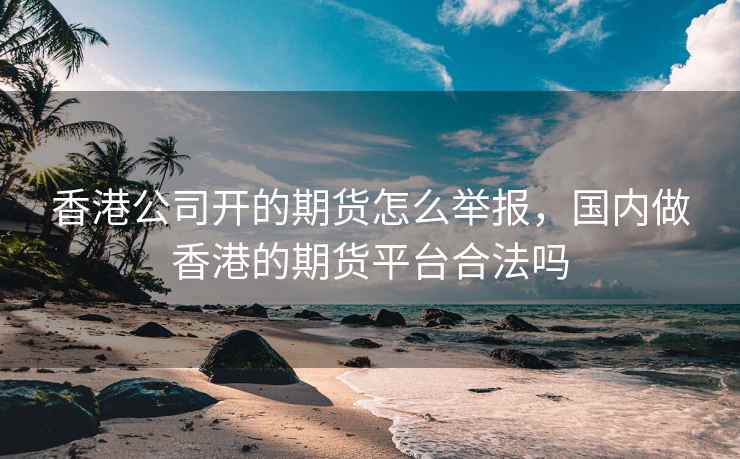 香港公司开的期货怎么举报，国内做香港的期货平台合法吗