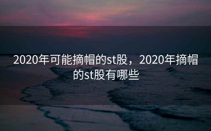 2020年可能摘帽的st股，2020年摘帽的st股有哪些