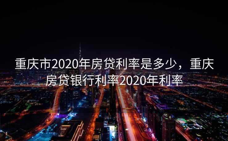 重庆市2020年房贷利率是多少，重庆房贷银行利率2020年利率  第1张